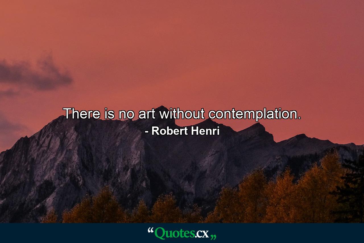 There is no art without contemplation. - Quote by Robert Henri