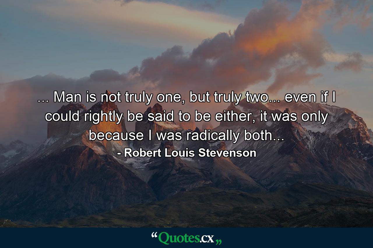 ... Man is not truly one, but truly two... even if I could rightly be said to be either, it was only because I was radically both... - Quote by Robert Louis Stevenson