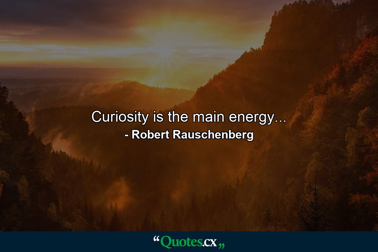 Curiosity is the main energy... - Quote by Robert Rauschenberg