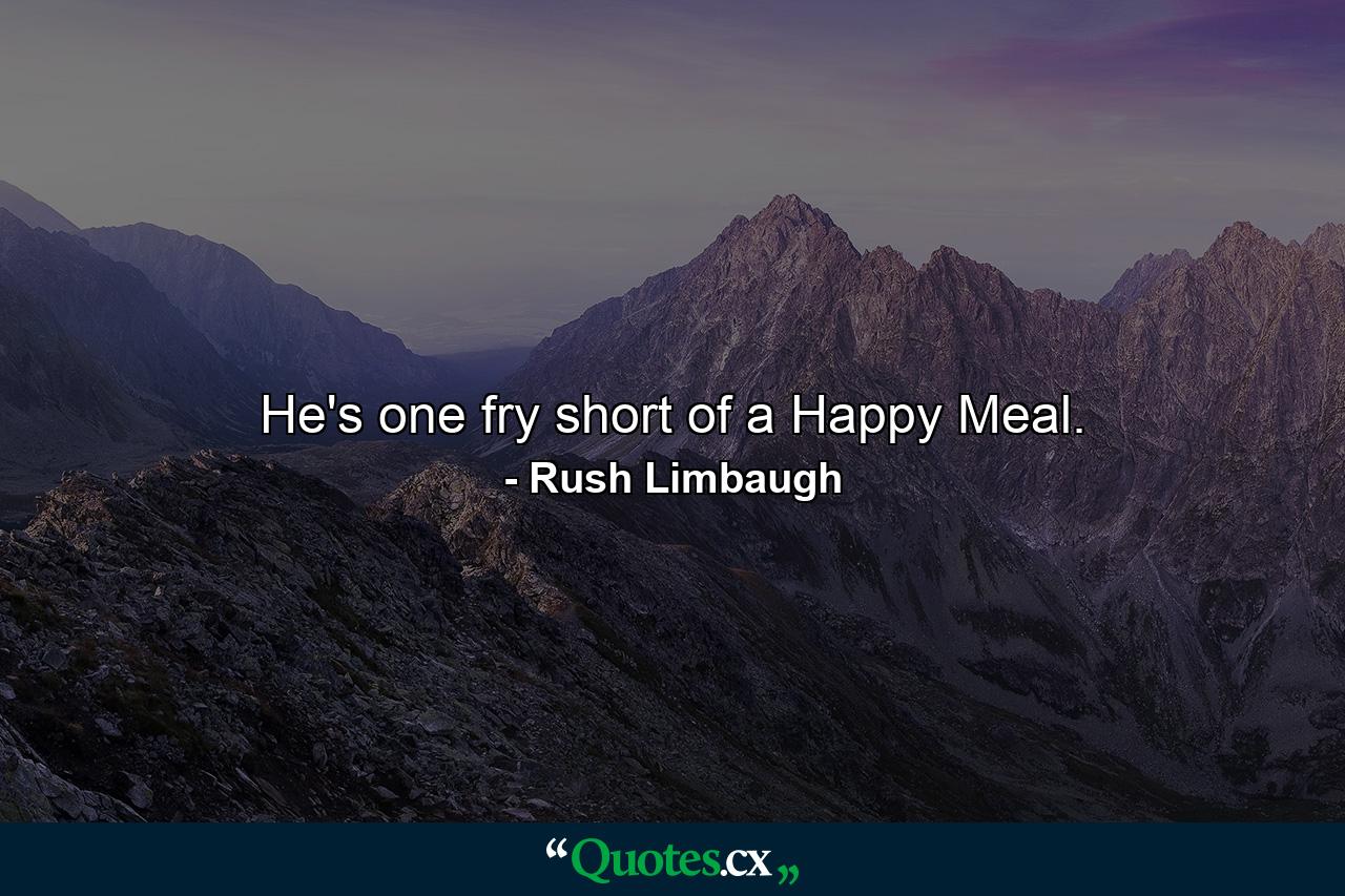 He's one fry short of a Happy Meal. - Quote by Rush Limbaugh