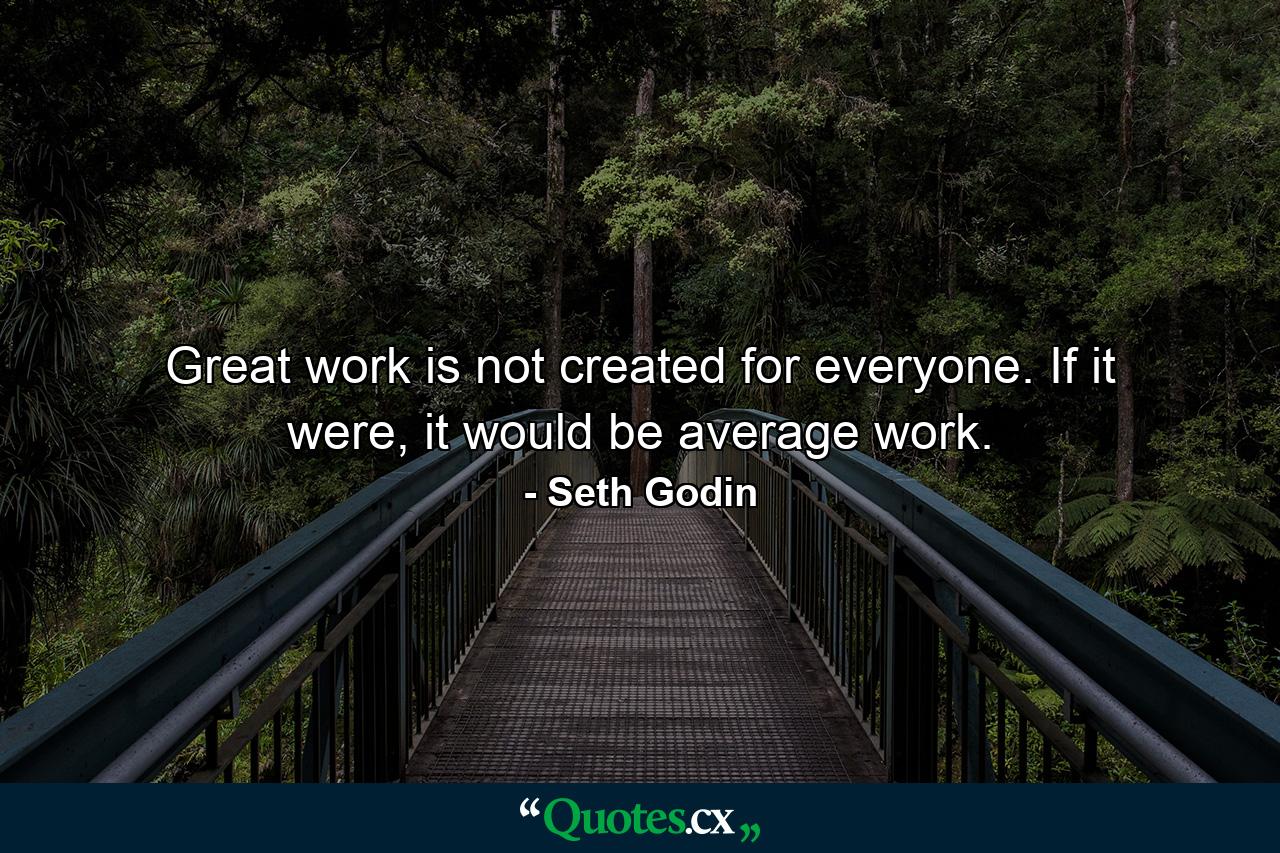 Great work is not created for everyone. If it were, it would be average work. - Quote by Seth Godin