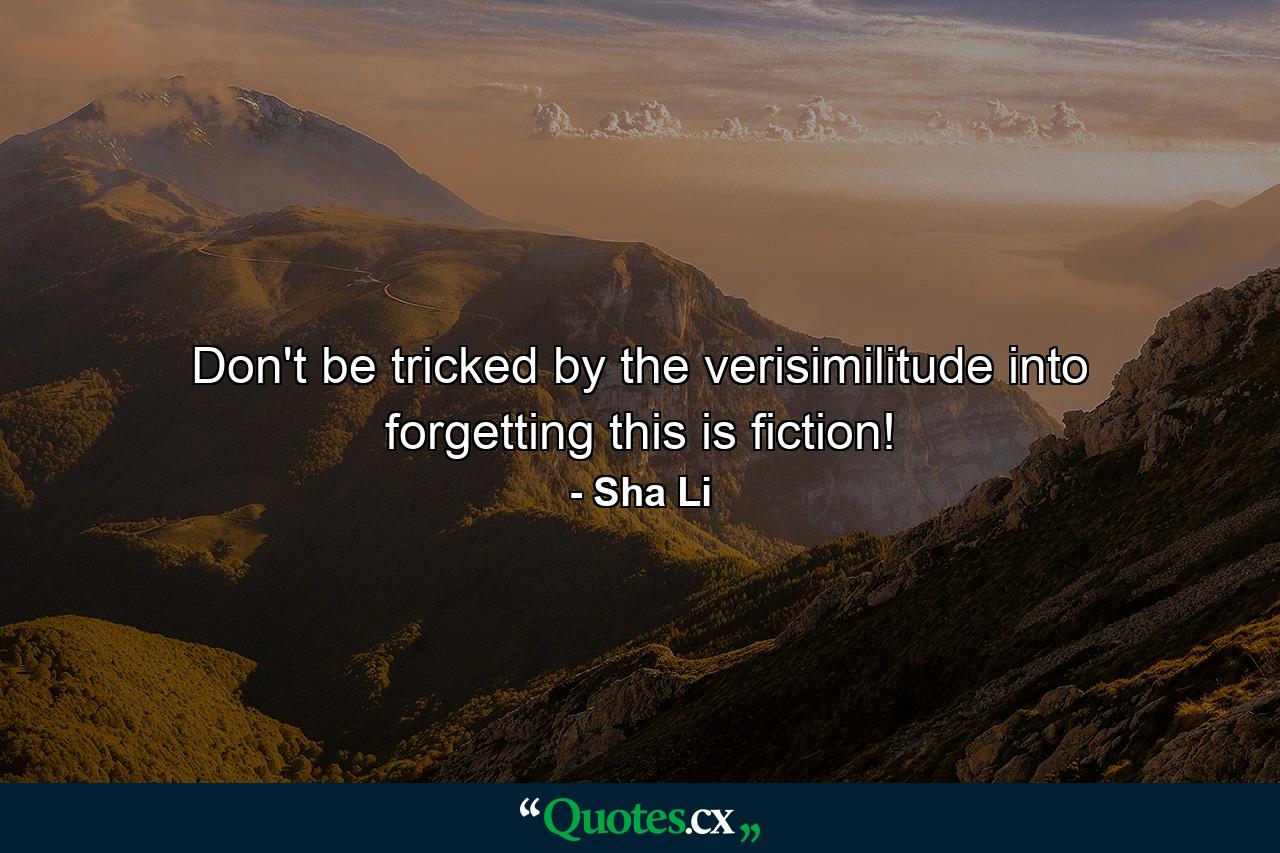Don't be tricked by the verisimilitude into forgetting this is fiction! - Quote by Sha Li