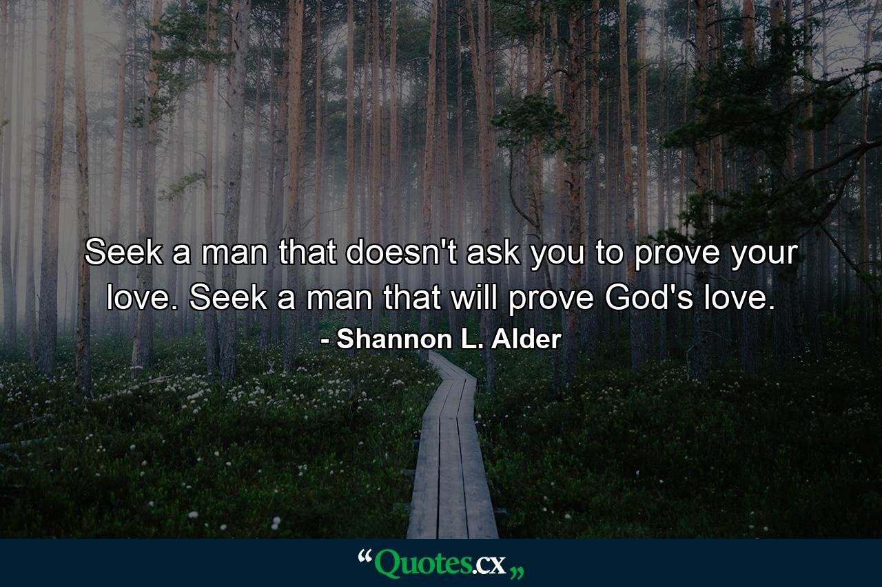 Seek a man that doesn't ask you to prove your love. Seek a man that will prove God's love. - Quote by Shannon L. Alder