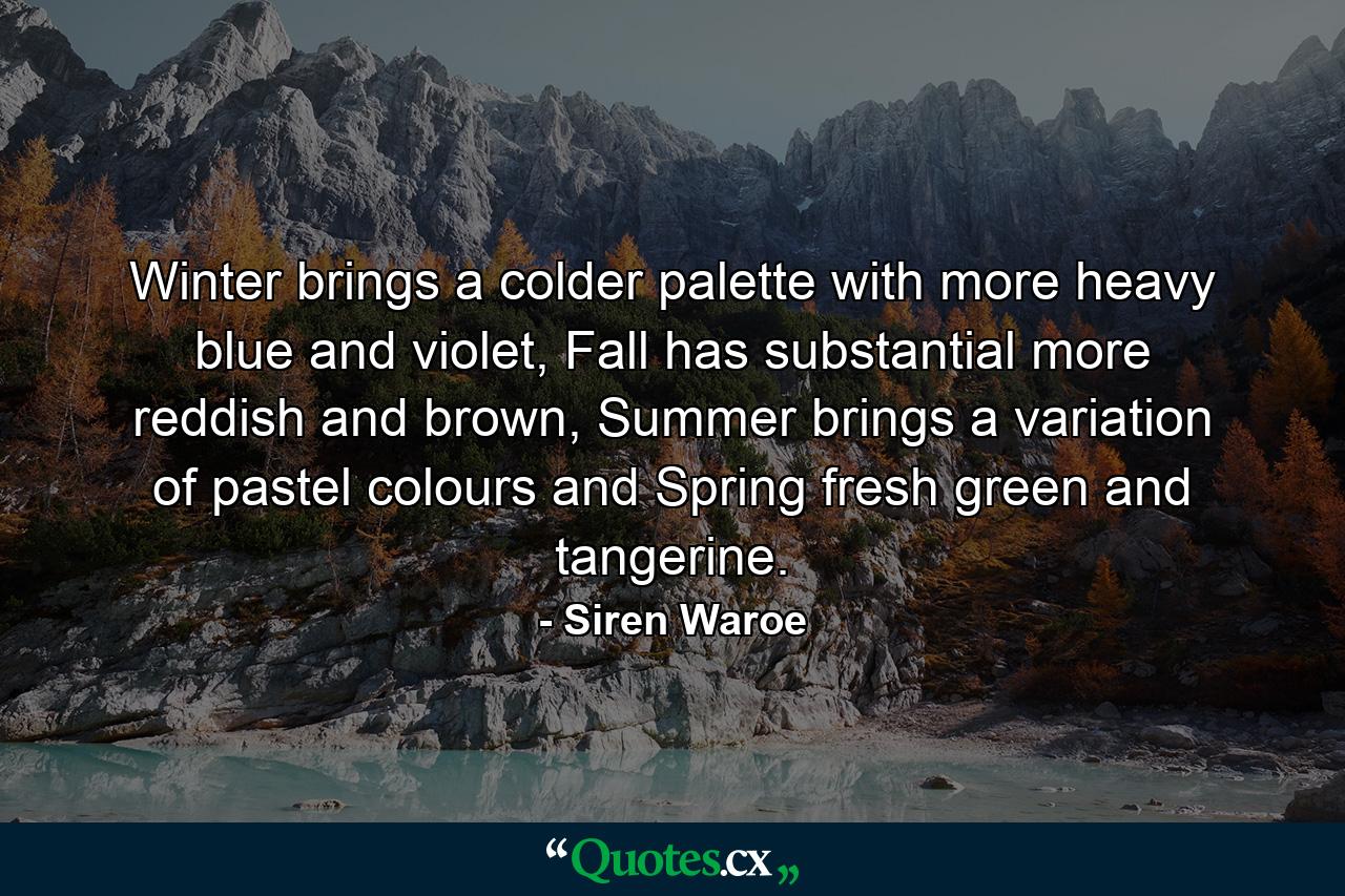 Winter brings a colder palette with more heavy blue and violet, Fall has substantial more reddish and brown, Summer brings a variation of pastel colours and Spring fresh green and tangerine. - Quote by Siren Waroe