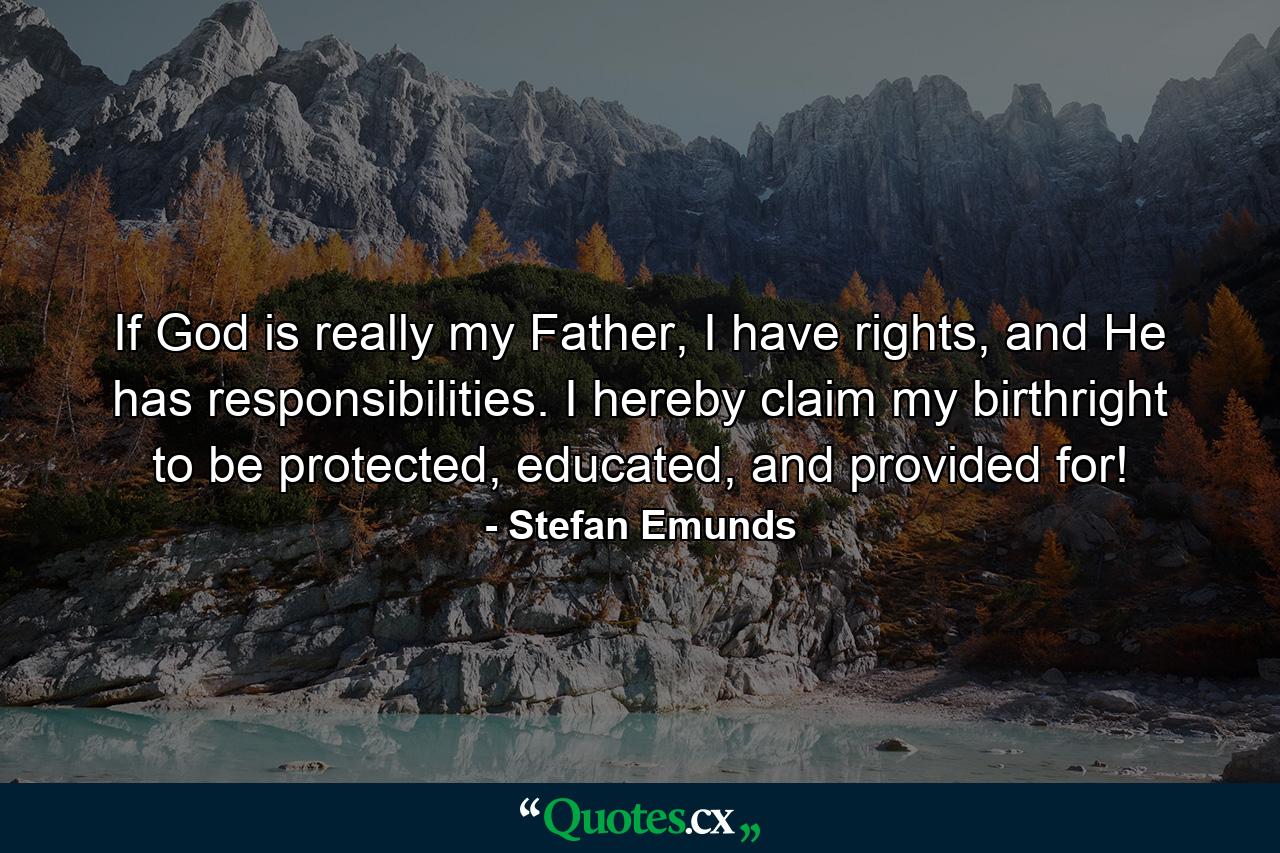 If God is really my Father, I have rights, and He has responsibilities. I hereby claim my birthright to be protected, educated, and provided for! - Quote by Stefan Emunds