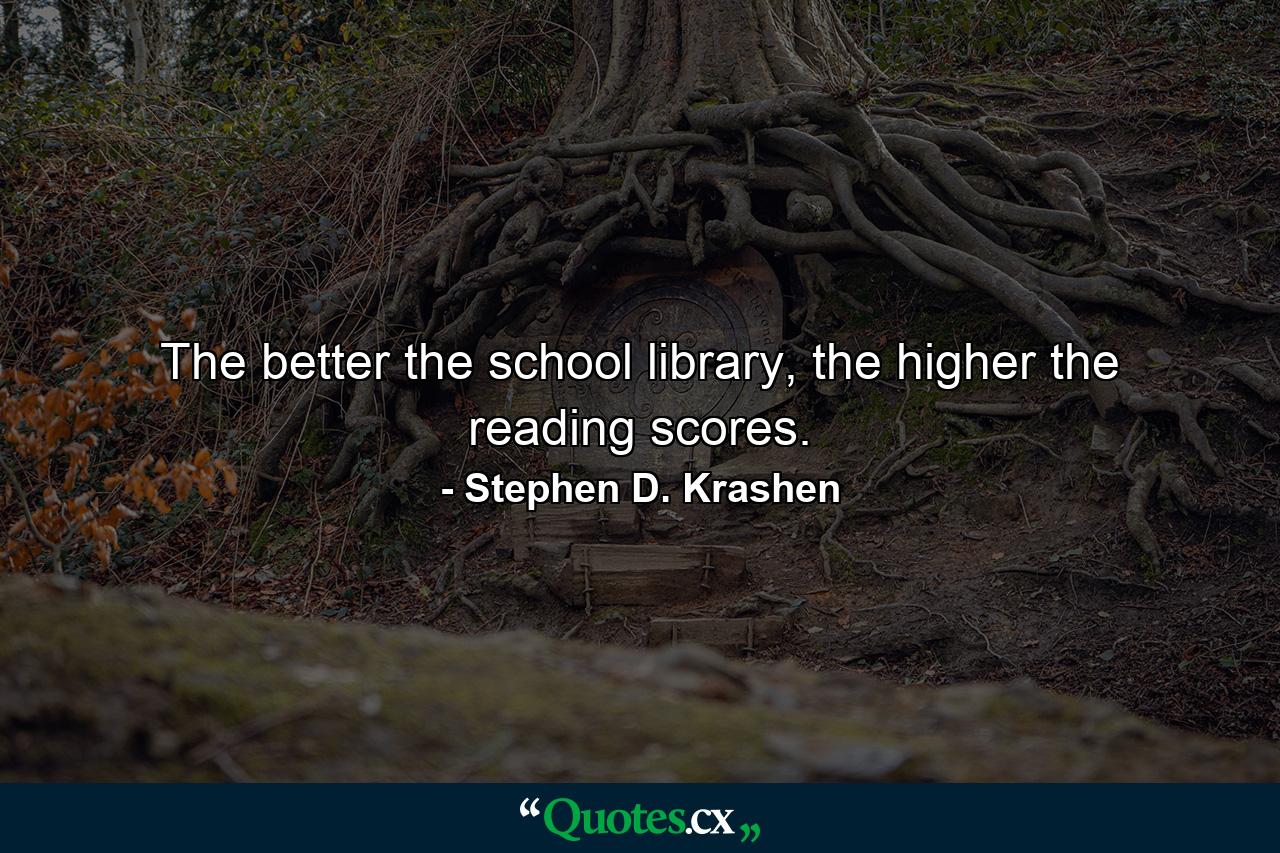 The better the school library, the higher the reading scores. - Quote by Stephen D. Krashen