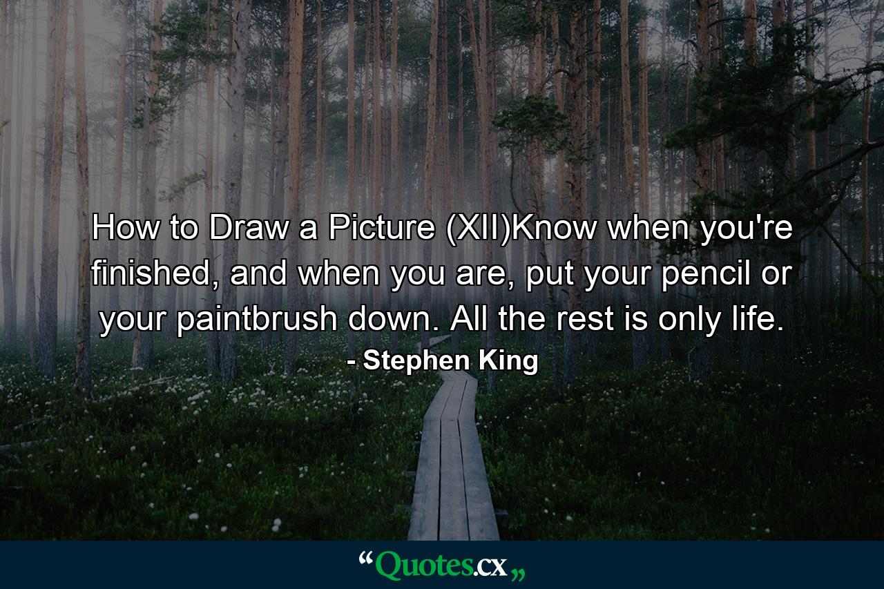 How to Draw a Picture (XII)Know when you're finished, and when you are, put your pencil or your paintbrush down. All the rest is only life. - Quote by Stephen King