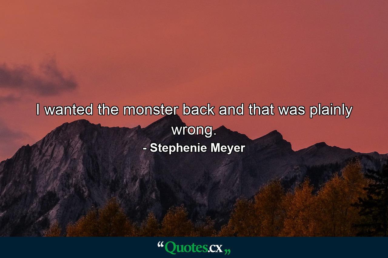 I wanted the monster back and that was plainly wrong. - Quote by Stephenie Meyer