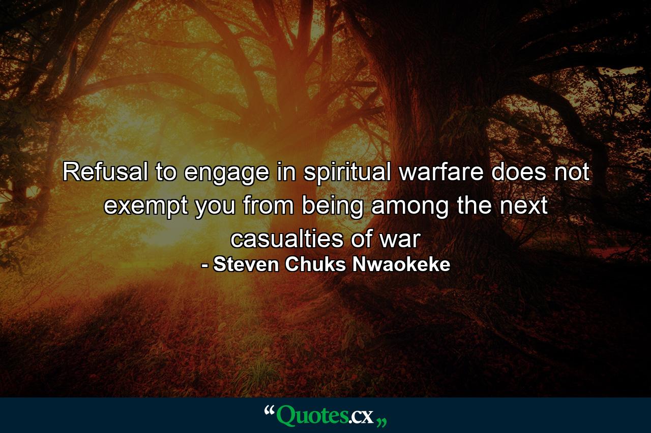 Refusal to engage in spiritual warfare does not exempt you from being among the next casualties of war - Quote by Steven Chuks Nwaokeke