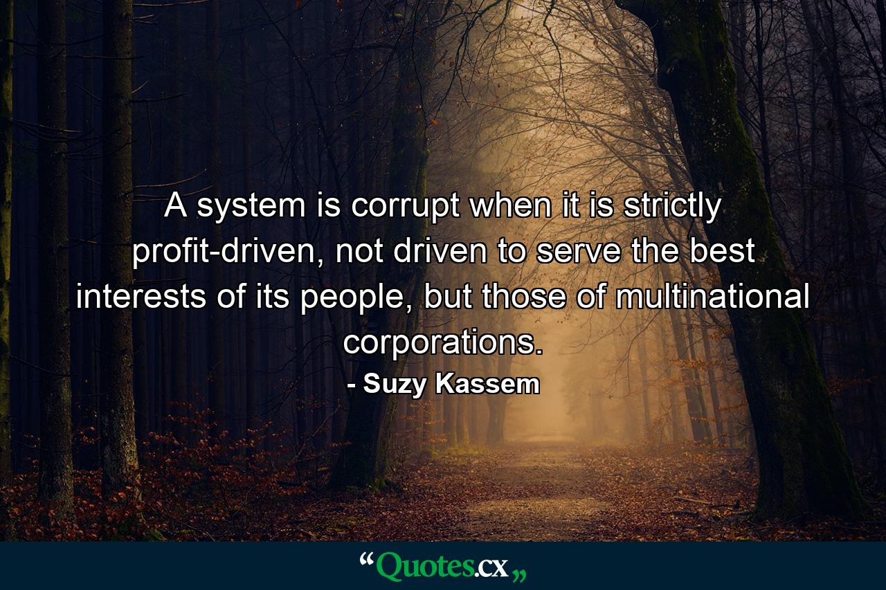 A system is corrupt when it is strictly profit-driven, not driven to serve the best interests of its people, but those of multinational corporations. - Quote by Suzy Kassem
