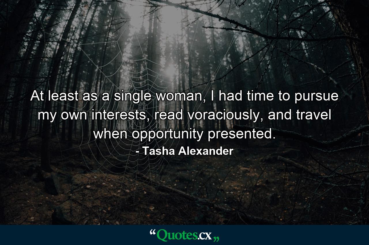 At least as a single woman, I had time to pursue my own interests, read voraciously, and travel when opportunity presented. - Quote by Tasha Alexander