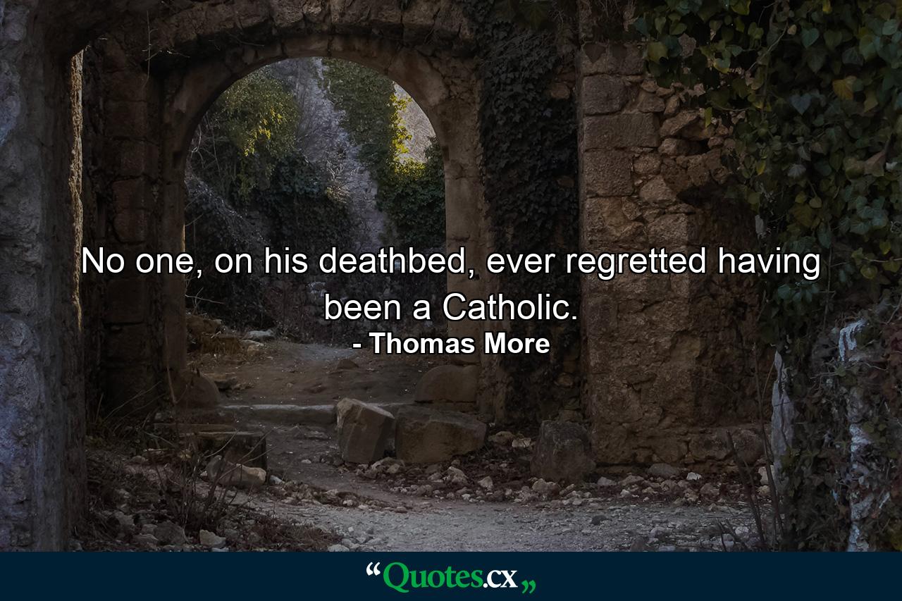 No one, on his deathbed, ever regretted having been a Catholic. - Quote by Thomas More