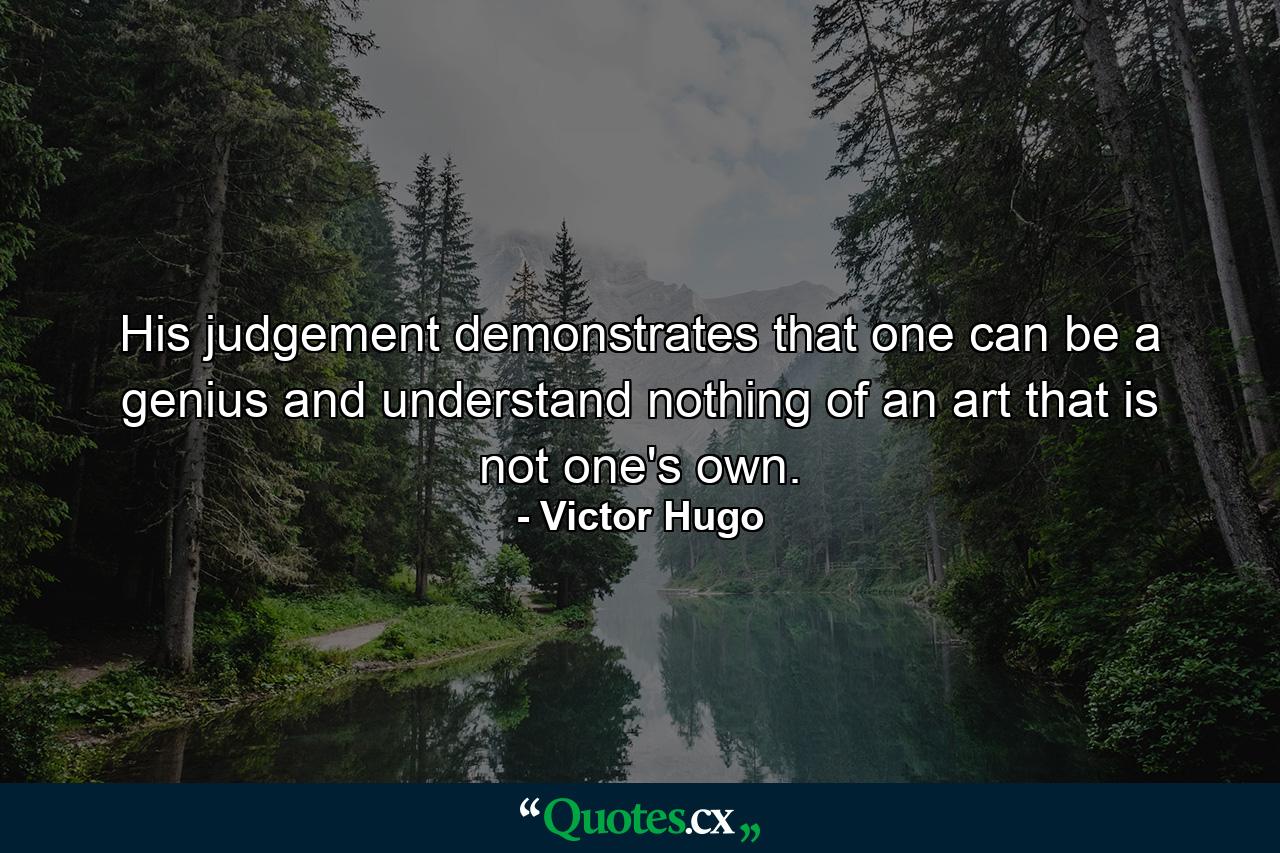 His judgement demonstrates that one can be a genius and understand nothing of an art that is not one's own. - Quote by Victor Hugo