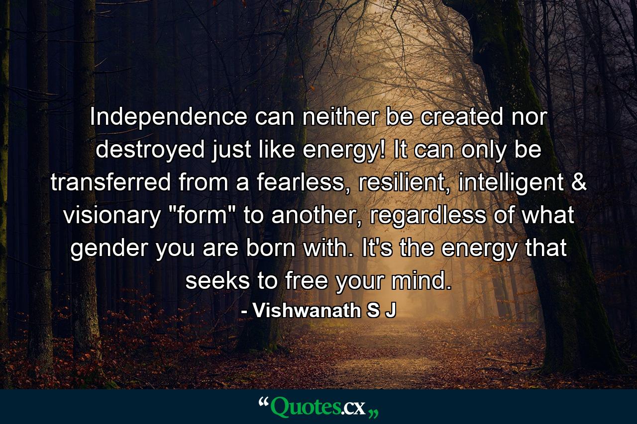 Independence can neither be created nor destroyed just like energy! It can only be transferred from a fearless, resilient, intelligent & visionary 