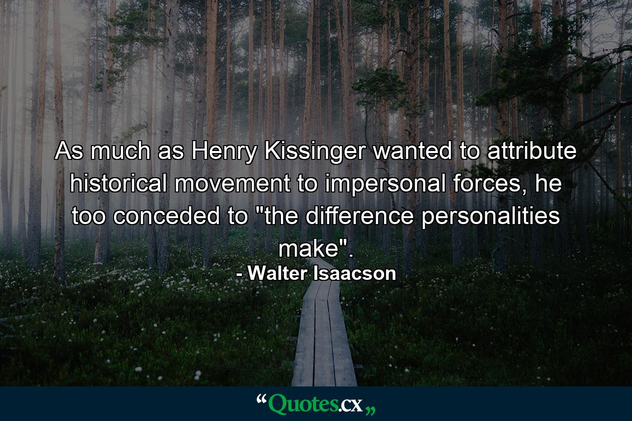 As much as Henry Kissinger wanted to attribute historical movement to impersonal forces, he too conceded to 