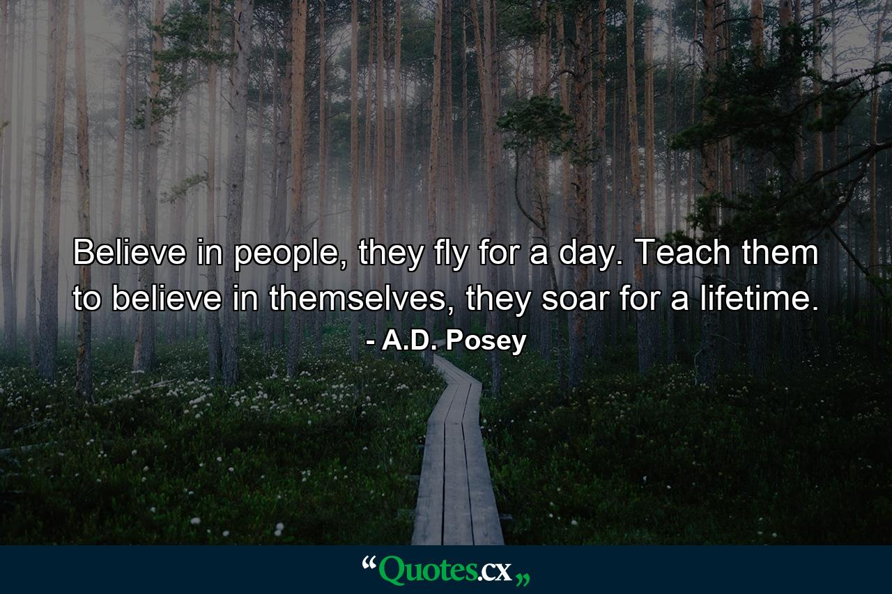 Believe in people, they fly for a day. Teach them to believe in themselves, they soar for a lifetime. - Quote by A.D. Posey