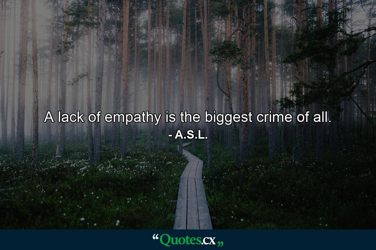 A lack of empathy is the biggest crime of all. - Quote by A.S.L.