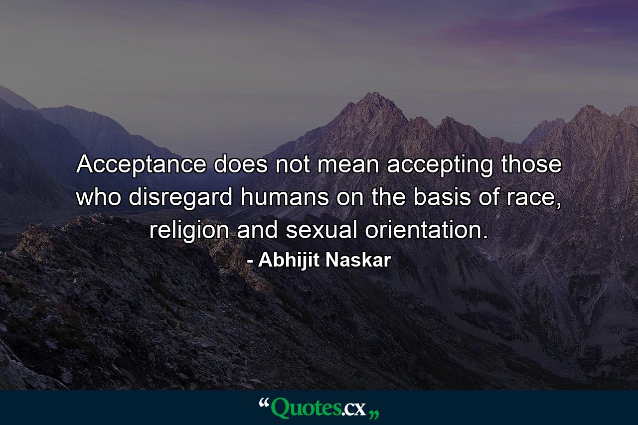 Acceptance does not mean accepting those who disregard humans on the basis of race, religion and sexual orientation. - Quote by Abhijit Naskar