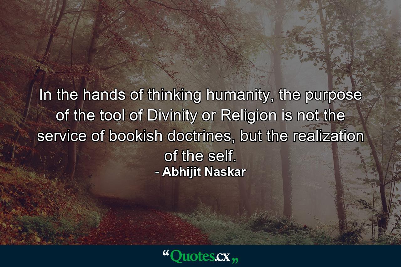 In the hands of thinking humanity, the purpose of the tool of Divinity or Religion is not the service of bookish doctrines, but the realization of the self. - Quote by Abhijit Naskar