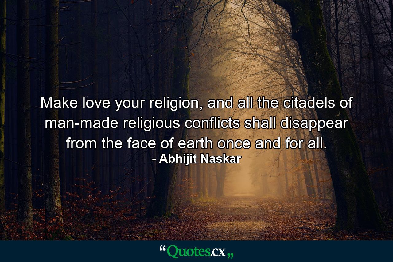 Make love your religion, and all the citadels of man-made religious conflicts shall disappear from the face of earth once and for all. - Quote by Abhijit Naskar