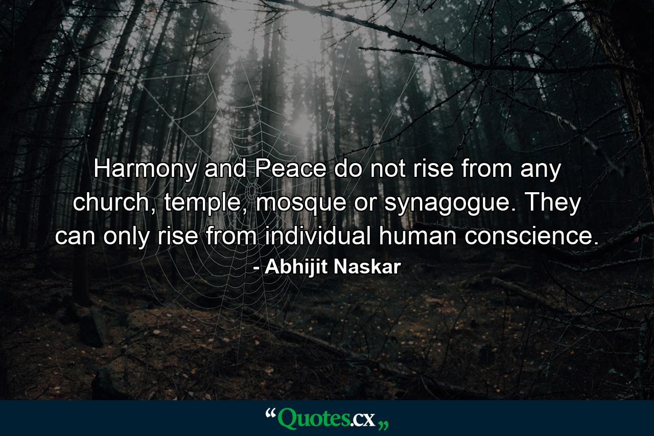 Harmony and Peace do not rise from any church, temple, mosque or synagogue. They can only rise from individual human conscience. - Quote by Abhijit Naskar