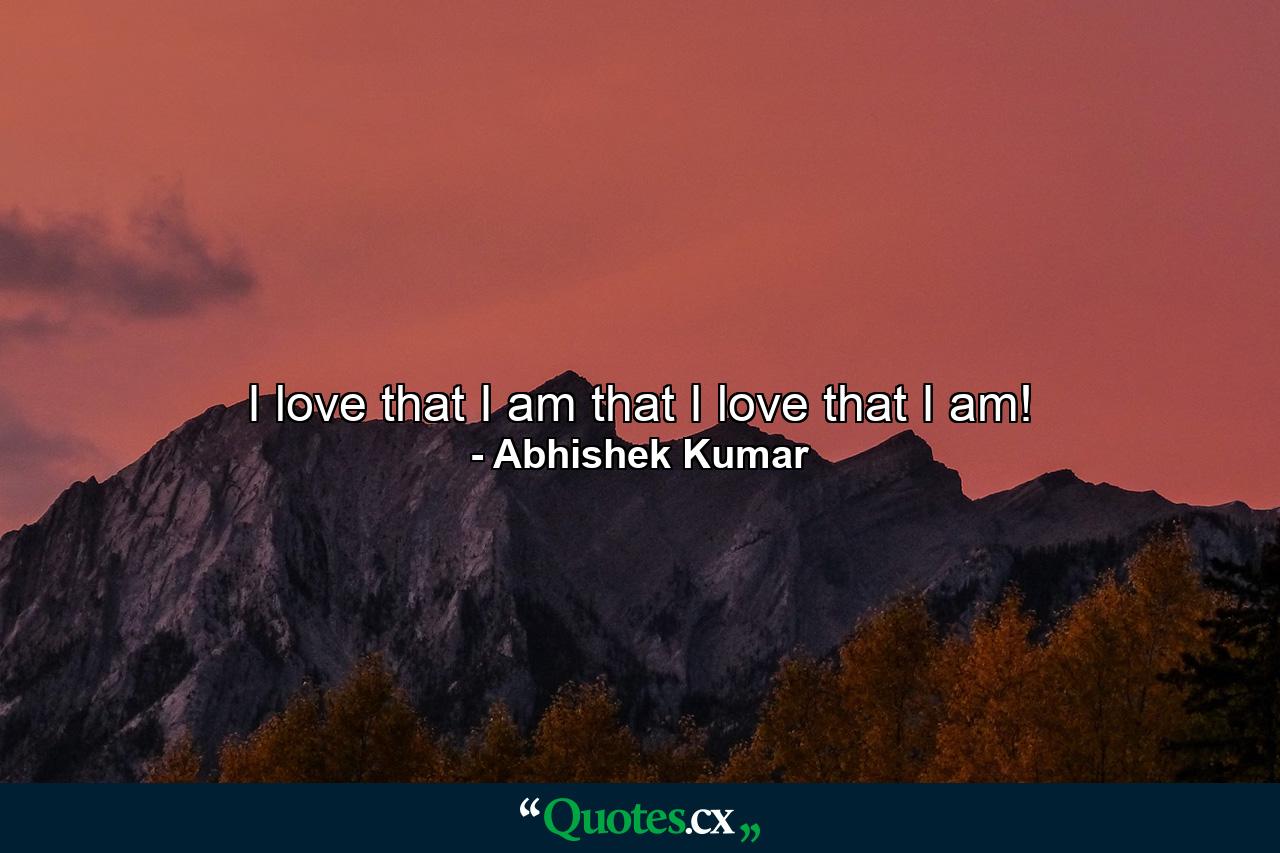 I love that I am that I love that I am! - Quote by Abhishek Kumar