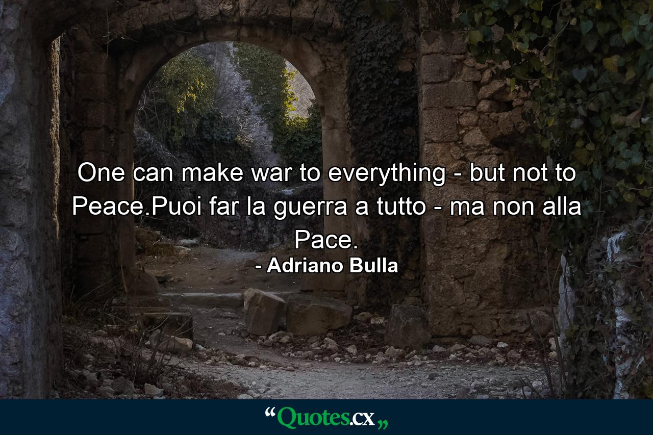 One can make war to everything - but not to Peace.Puoi far la guerra a tutto - ma non alla Pace. - Quote by Adriano Bulla