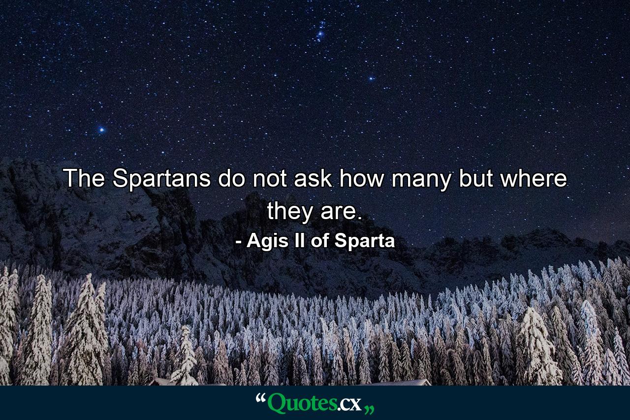 The Spartans do not ask how many but where they are. - Quote by Agis II of Sparta