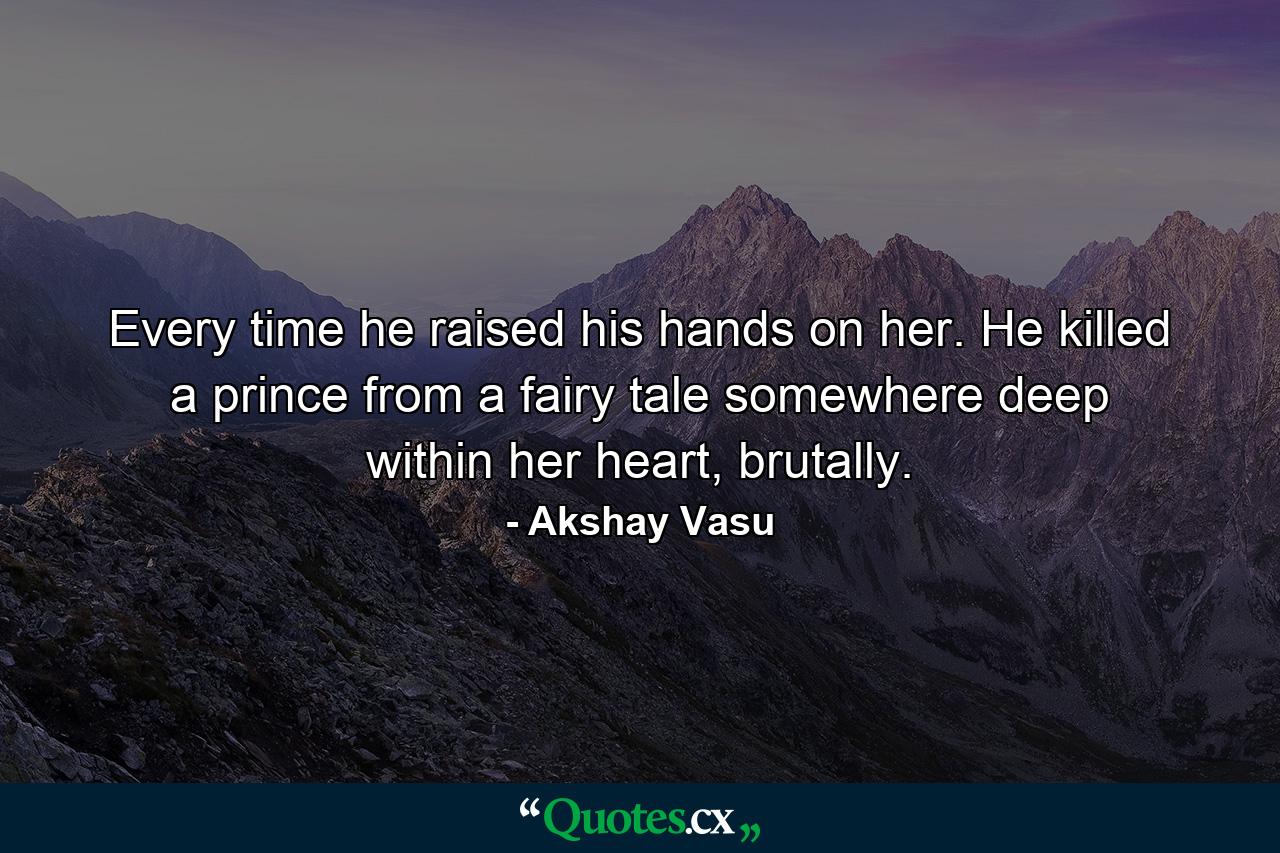 Every time he raised his hands on her. He killed a prince from a fairy tale somewhere deep within her heart, brutally. - Quote by Akshay Vasu