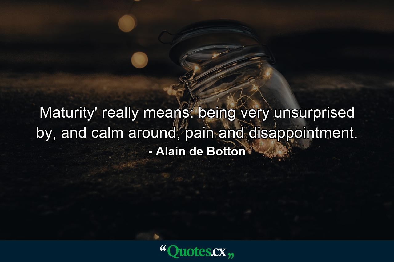 Maturity' really means: being very unsurprised by, and calm around, pain and disappointment. - Quote by Alain de Botton