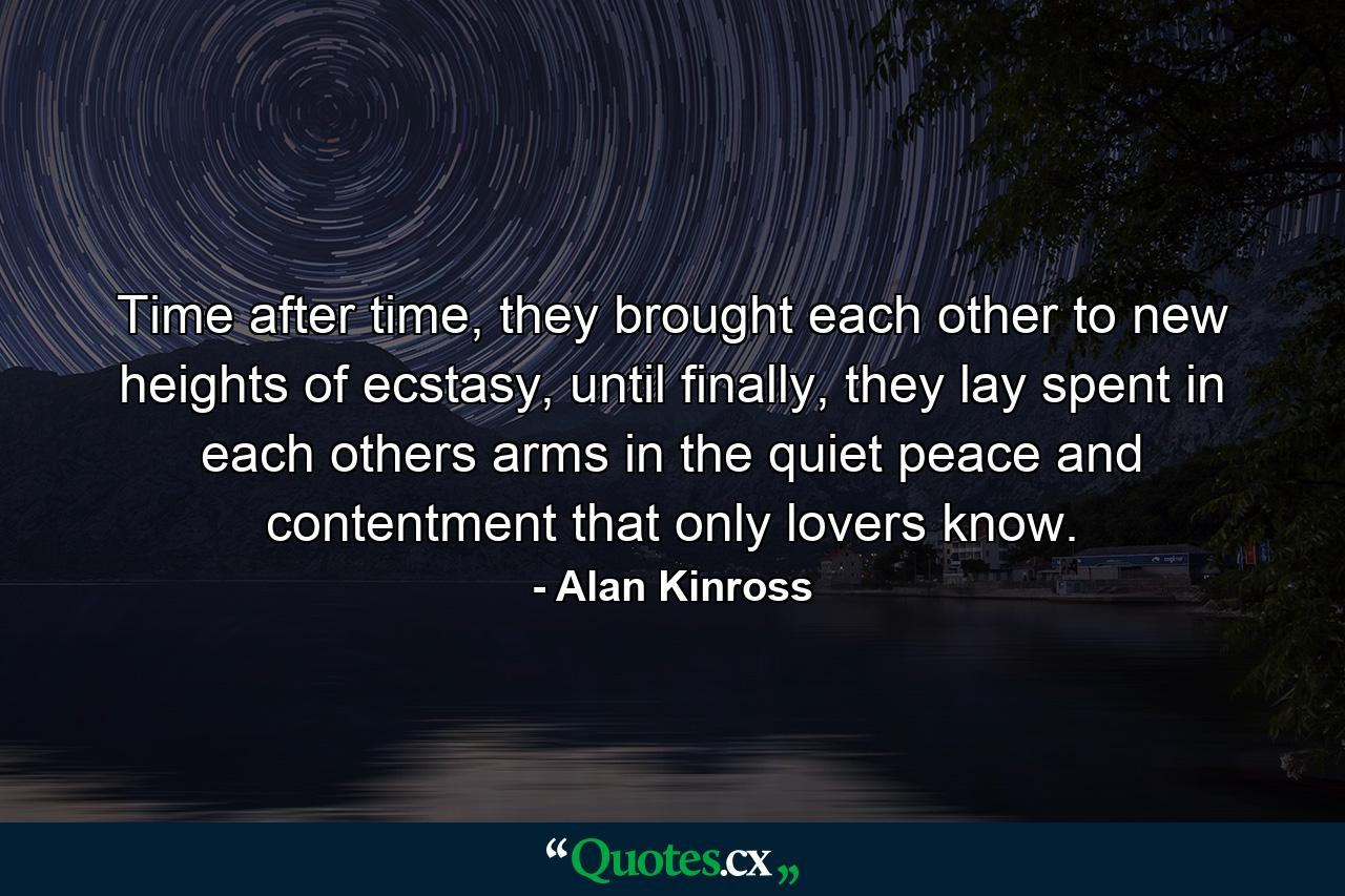 Time after time, they brought each other to new heights of ecstasy, until finally, they lay spent in each others arms in the quiet peace and contentment that only lovers know. - Quote by Alan Kinross