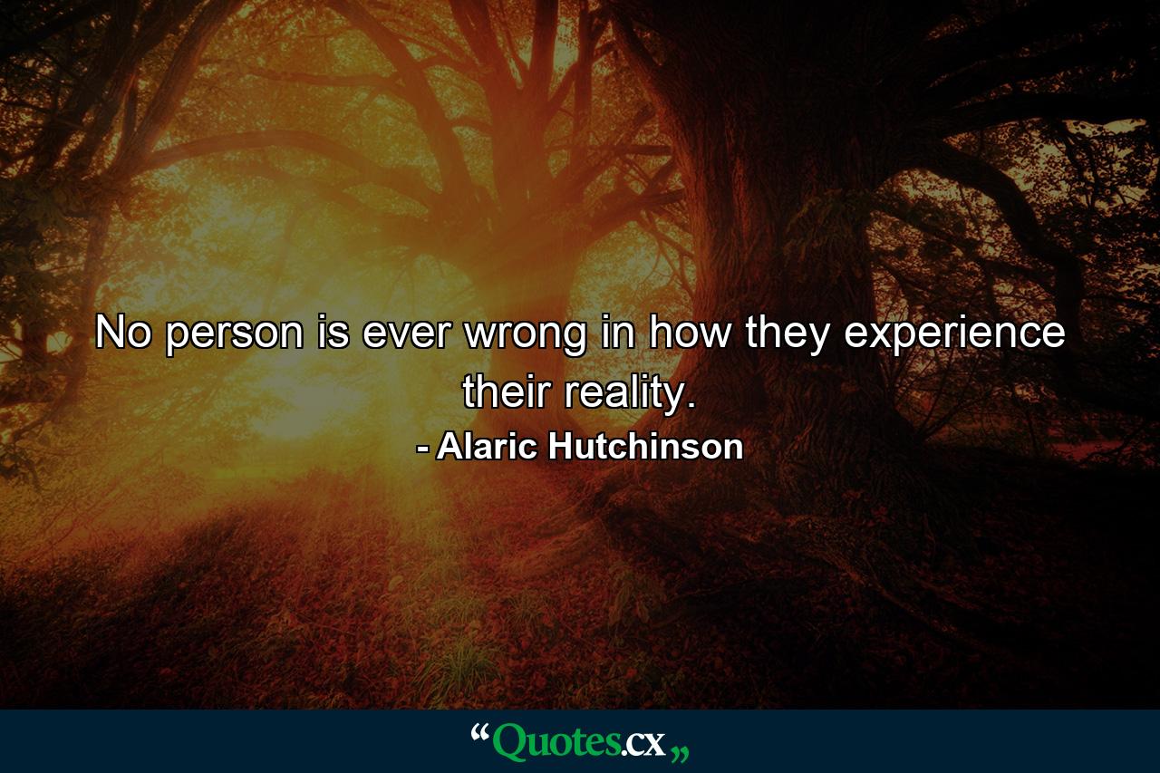 No person is ever wrong in how they experience their reality. - Quote by Alaric Hutchinson