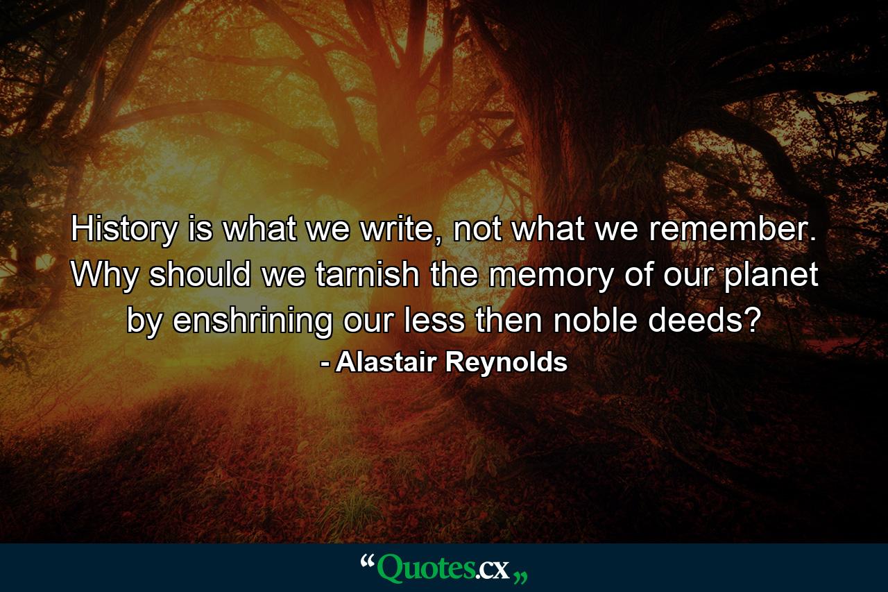 History is what we write, not what we remember. Why should we tarnish the memory of our planet by enshrining our less then noble deeds? - Quote by Alastair Reynolds