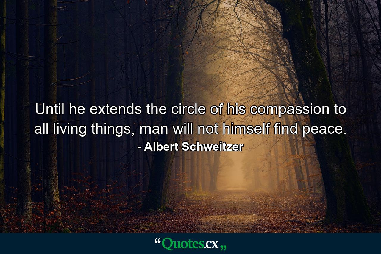 Until he extends the circle of his compassion to all living things, man will not himself find peace. - Quote by Albert Schweitzer