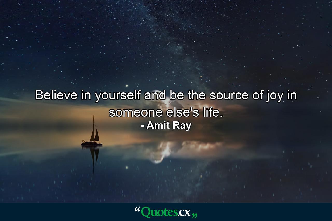 Believe in yourself and be the source of joy in someone else's life. - Quote by Amit Ray