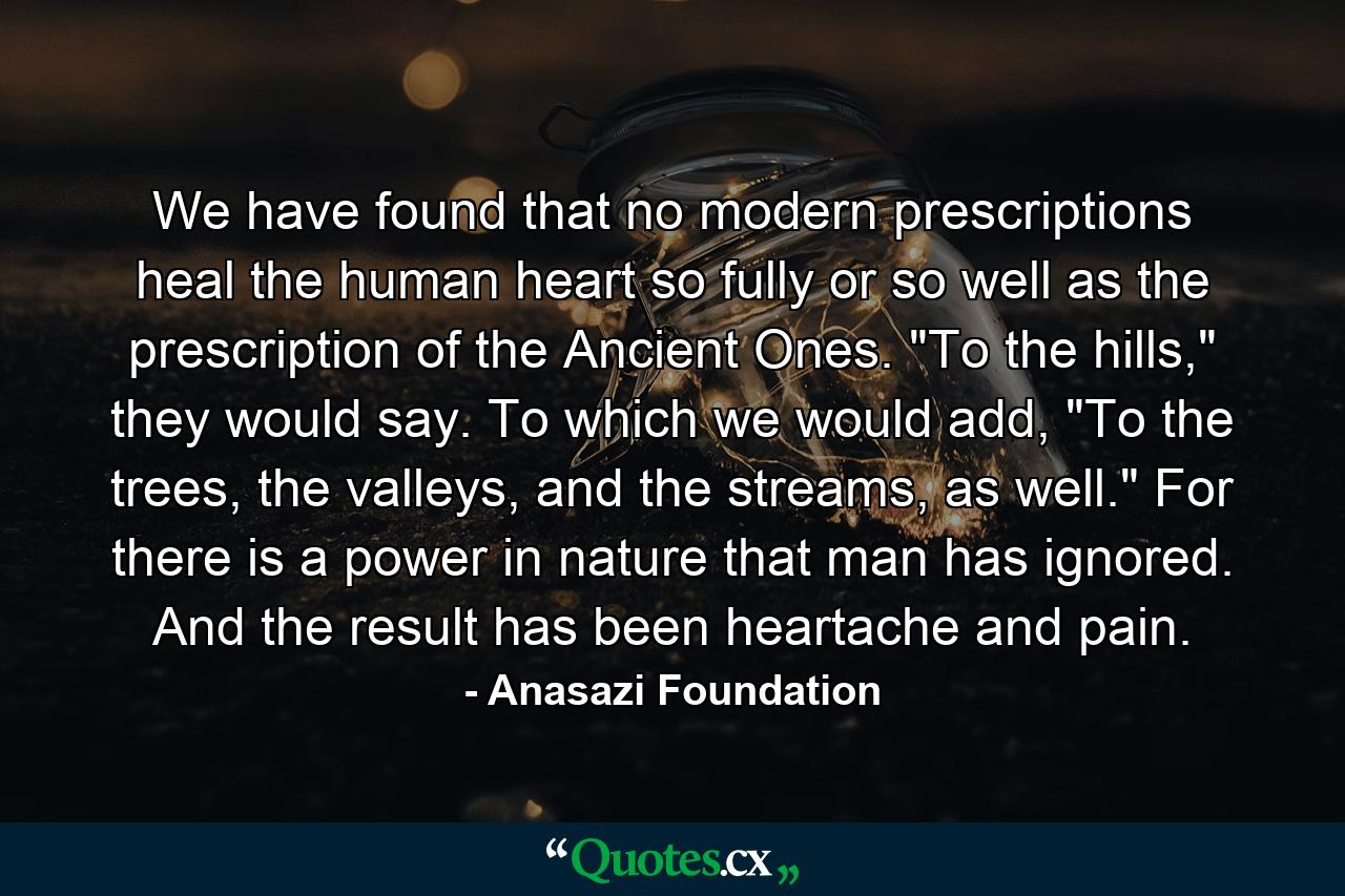 We have found that no modern prescriptions heal the human heart so fully or so well as the prescription of the Ancient Ones. 