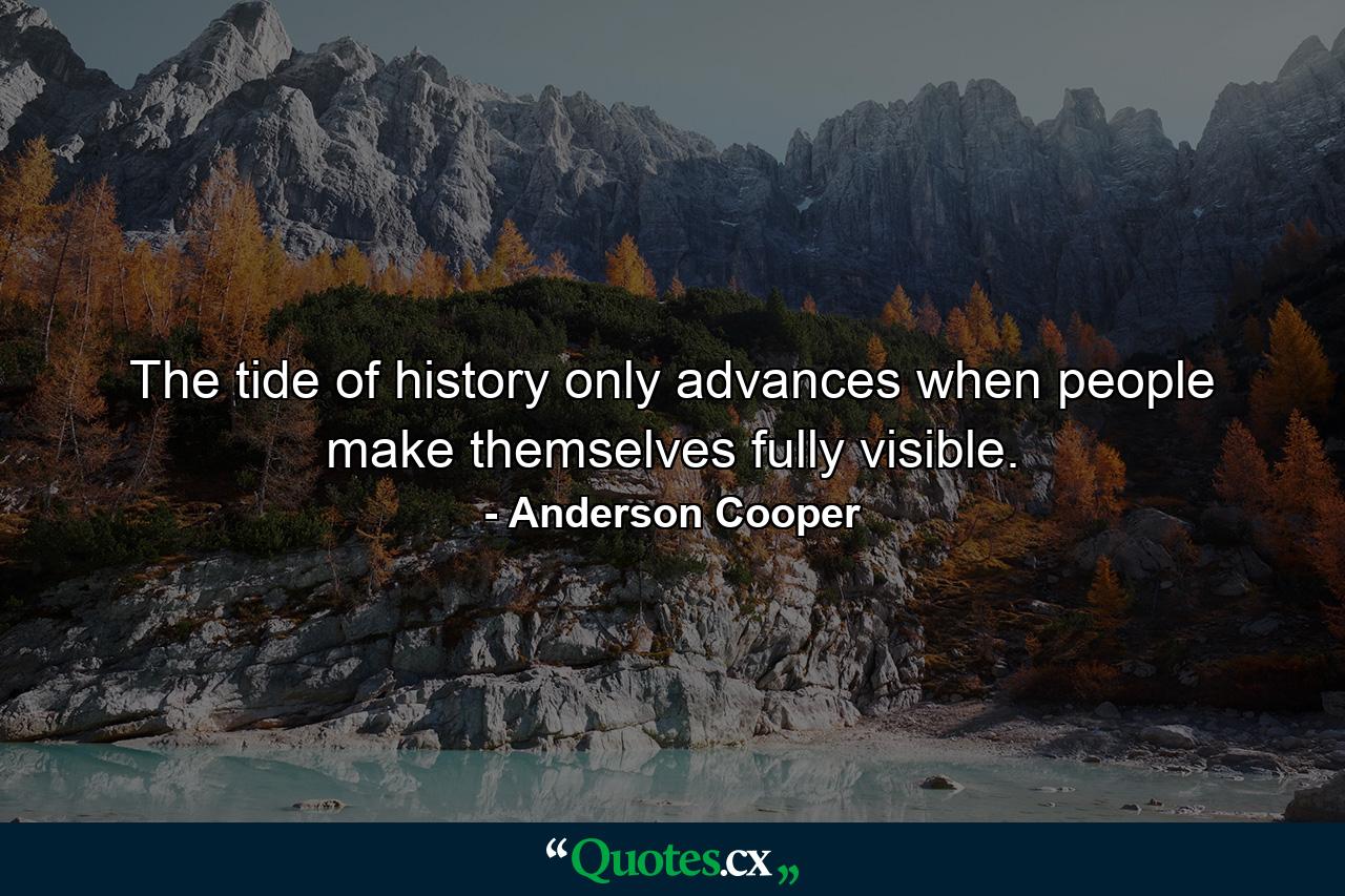 The tide of history only advances when people make themselves fully visible. - Quote by Anderson Cooper