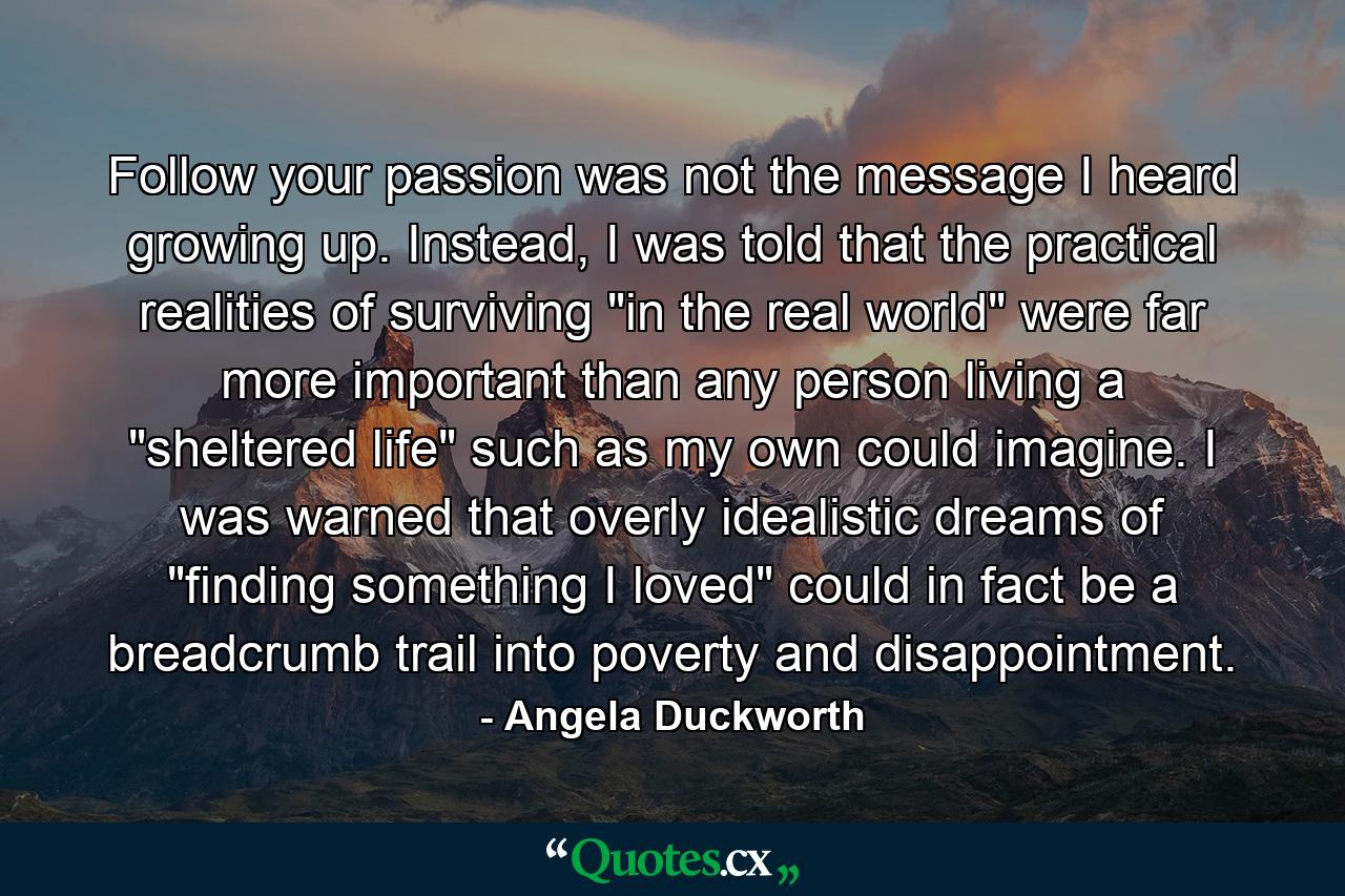 Follow your passion was not the message I heard growing up. Instead, I was told that the practical realities of surviving 