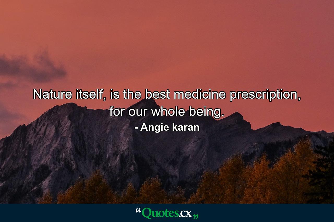 Nature itself, is the best medicine prescription, for our whole being. - Quote by Angie karan