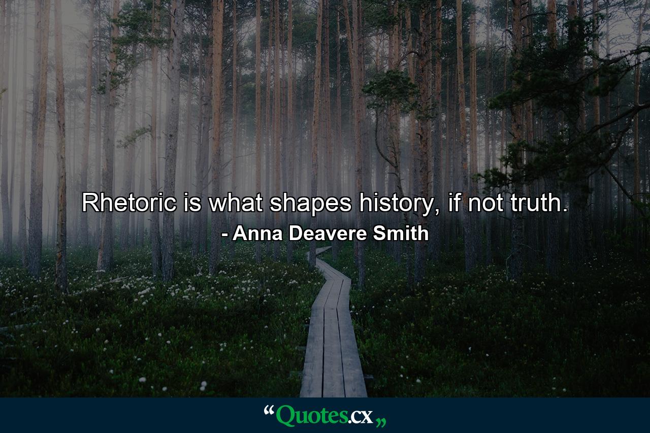 Rhetoric is what shapes history, if not truth. - Quote by Anna Deavere Smith