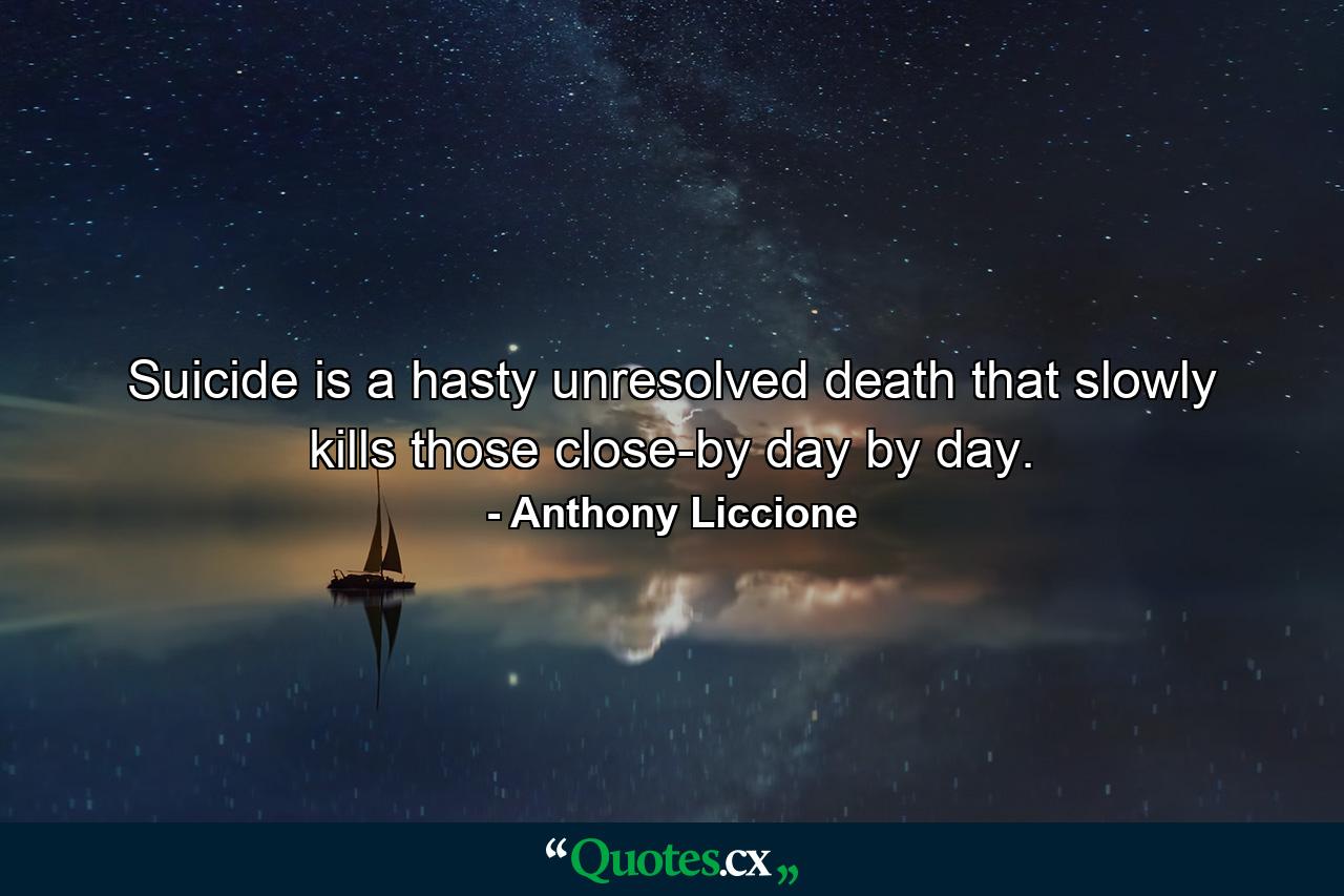 Suicide is a hasty unresolved death that slowly kills those close-by day by day. - Quote by Anthony Liccione