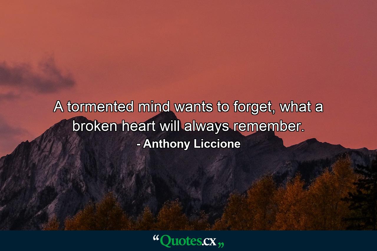 A tormented mind wants to forget, what a broken heart will always remember. - Quote by Anthony Liccione