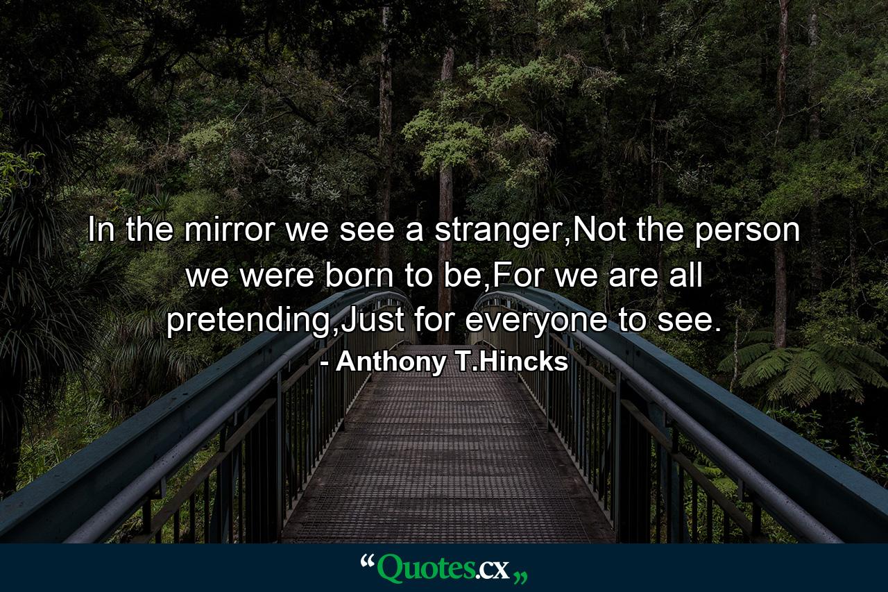 In the mirror we see a stranger,Not the person we were born to be,For we are all pretending,Just for everyone to see. - Quote by Anthony T.Hincks