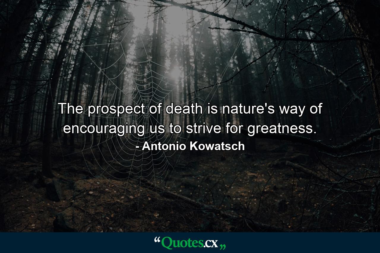 The prospect of death is nature's way of encouraging us to strive for greatness. - Quote by Antonio Kowatsch