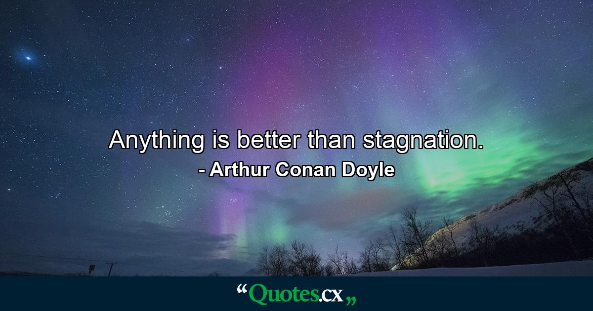 Anything is better than stagnation. - Quote by Arthur Conan Doyle