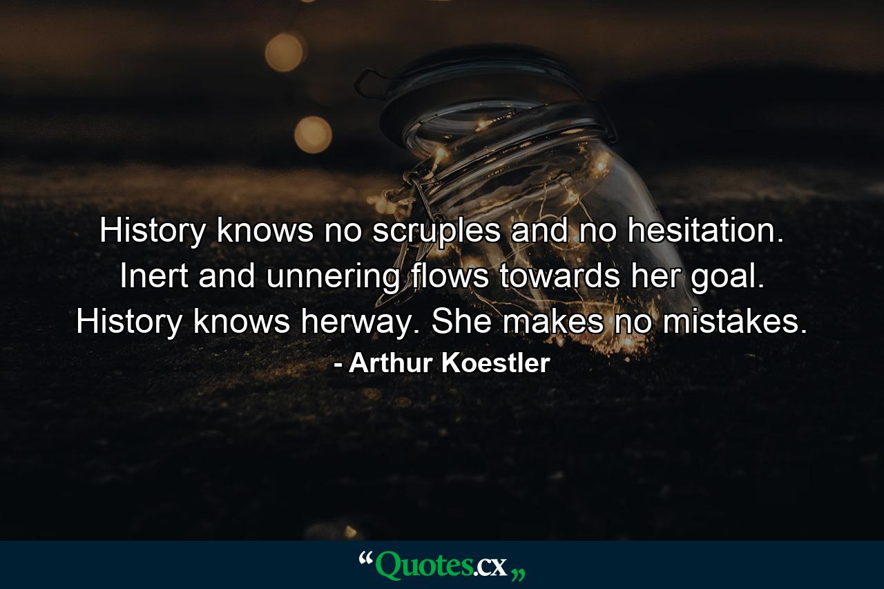 History knows no scruples and no hesitation. Inert and unnering flows towards her goal. History knows herway. She makes no mistakes. - Quote by Arthur Koestler