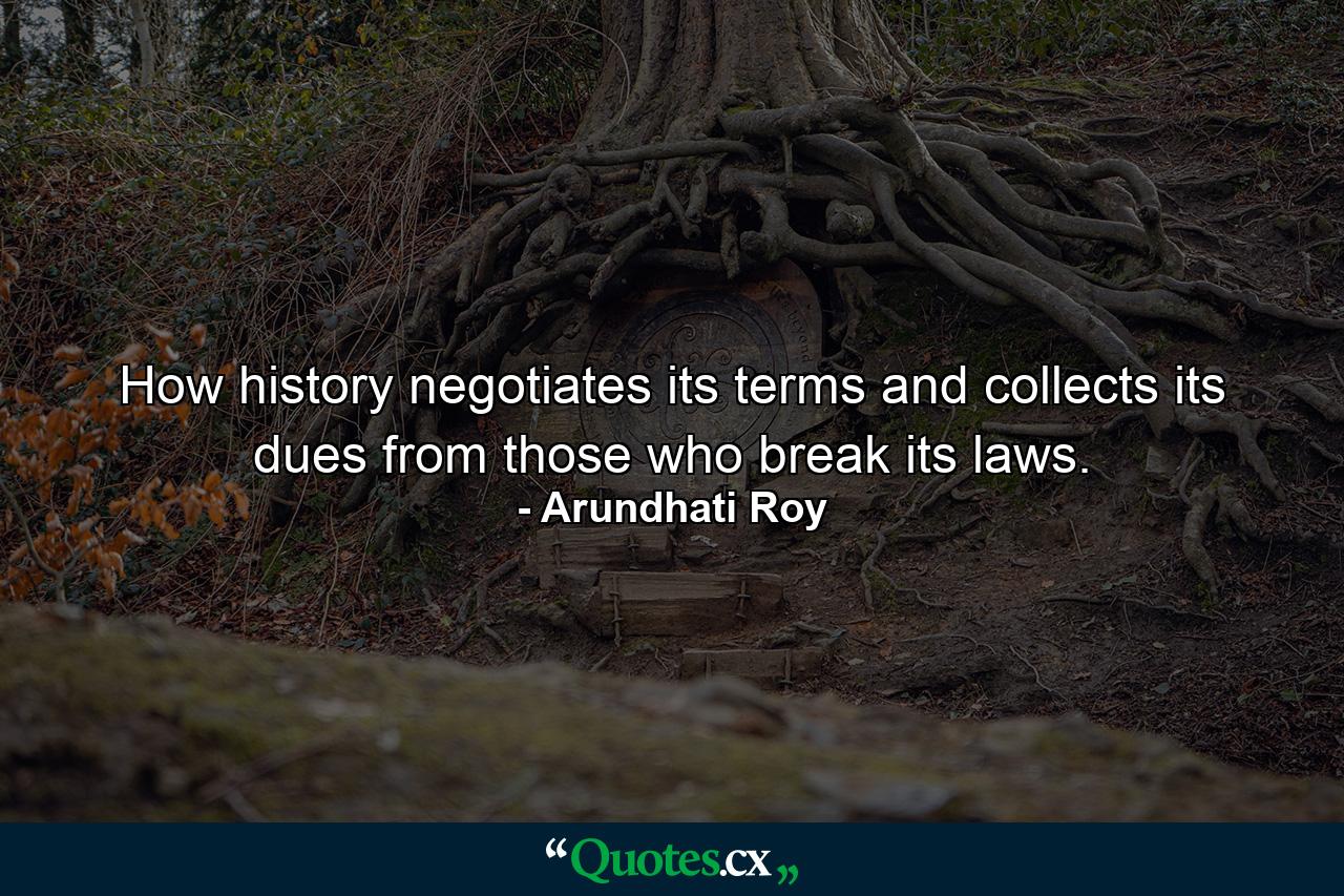 How history negotiates its terms and collects its dues from those who break its laws. - Quote by Arundhati Roy