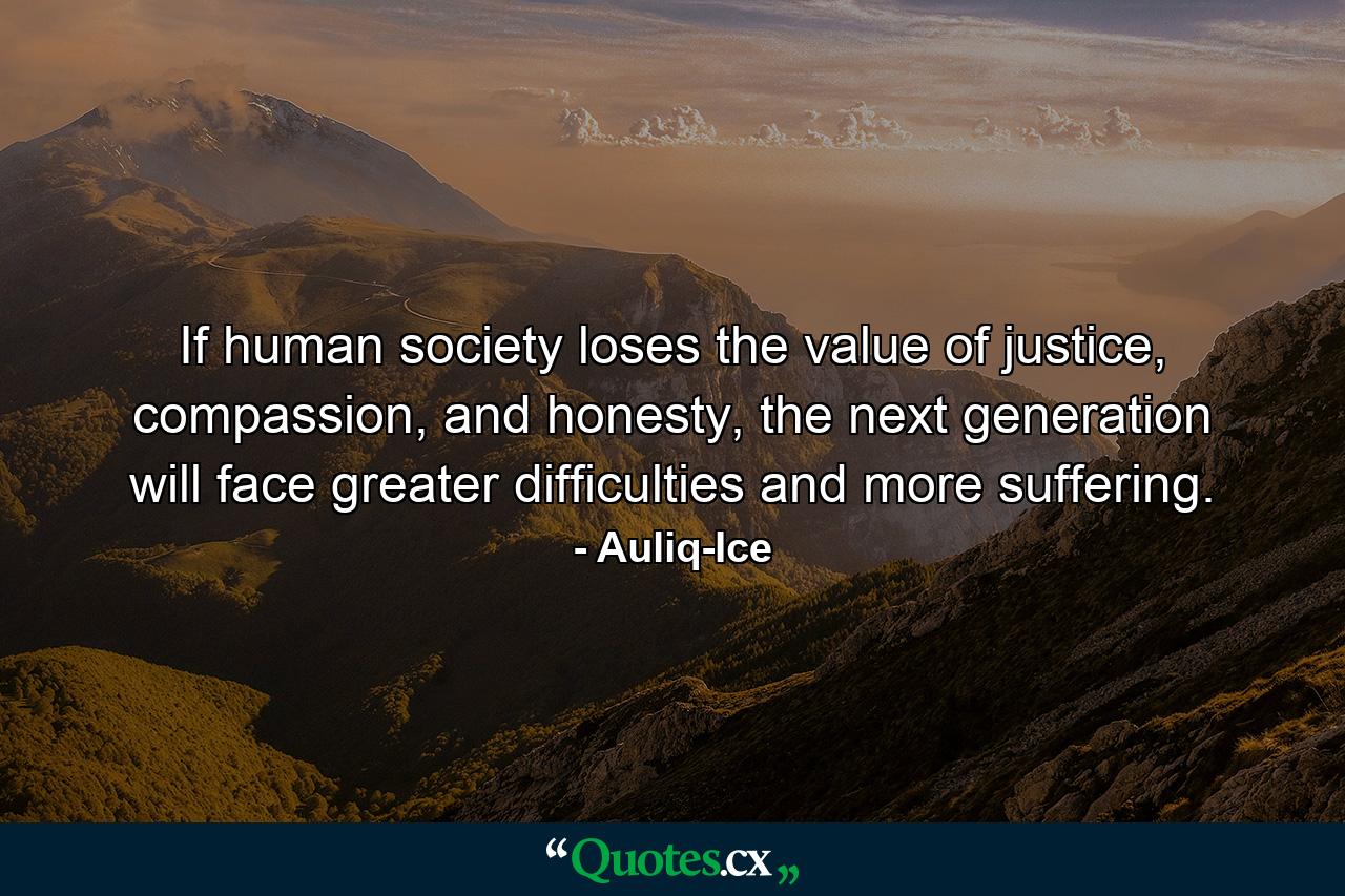 If human society loses the value of justice, compassion, and honesty, the next generation will face greater difficulties and more suffering. - Quote by Auliq-Ice