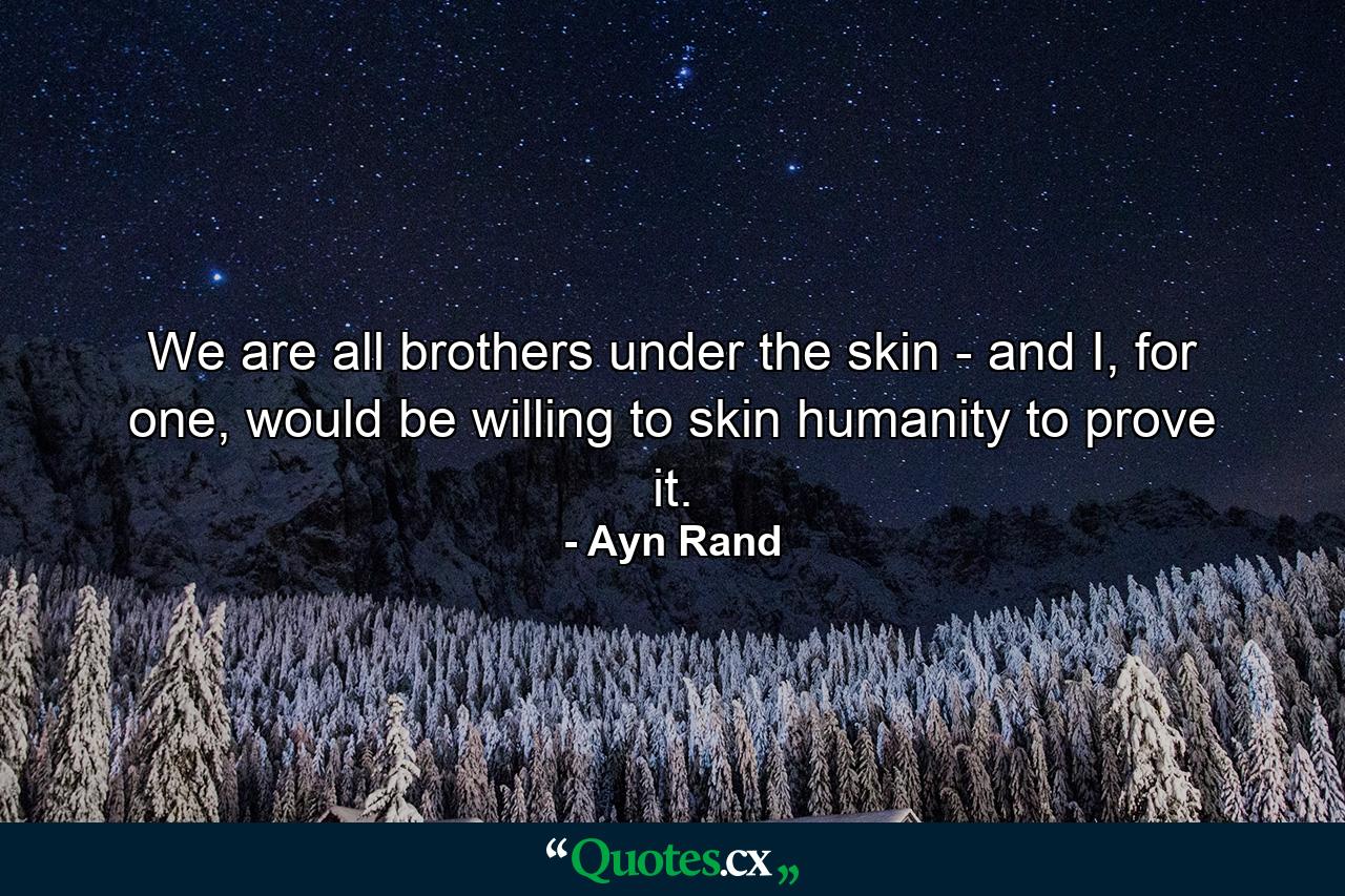 We are all brothers under the skin - and I, for one, would be willing to skin humanity to prove it. - Quote by Ayn Rand