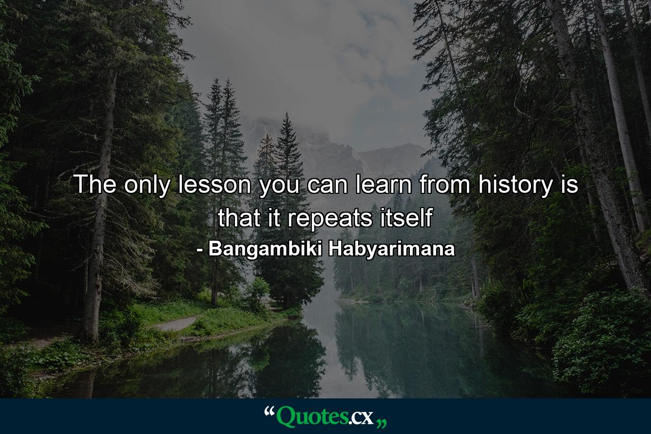 The only lesson you can learn from history is that it repeats itself - Quote by Bangambiki Habyarimana